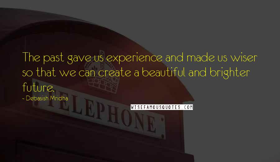 Debasish Mridha Quotes: The past gave us experience and made us wiser so that we can create a beautiful and brighter future.