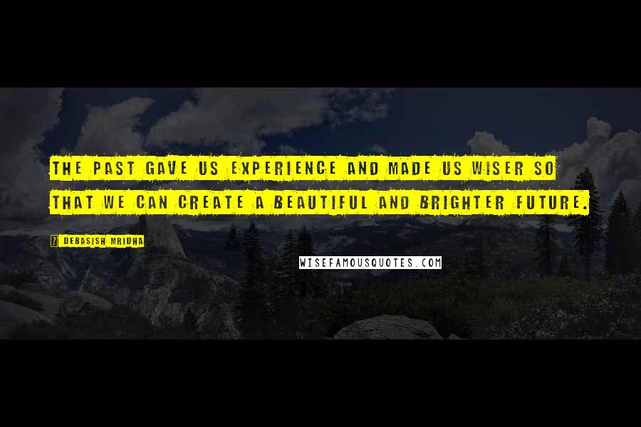 Debasish Mridha Quotes: The past gave us experience and made us wiser so that we can create a beautiful and brighter future.