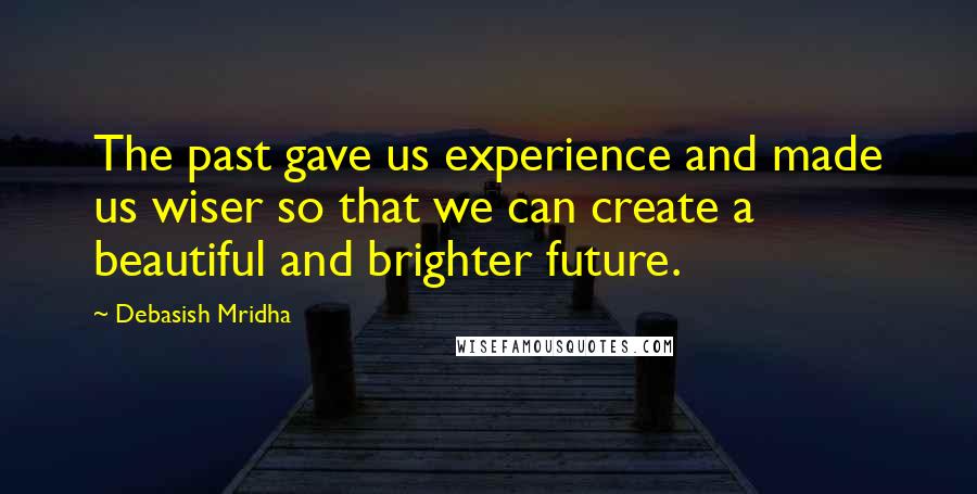 Debasish Mridha Quotes: The past gave us experience and made us wiser so that we can create a beautiful and brighter future.