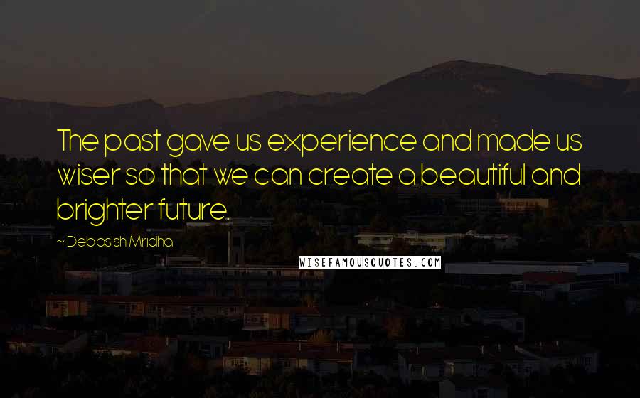 Debasish Mridha Quotes: The past gave us experience and made us wiser so that we can create a beautiful and brighter future.