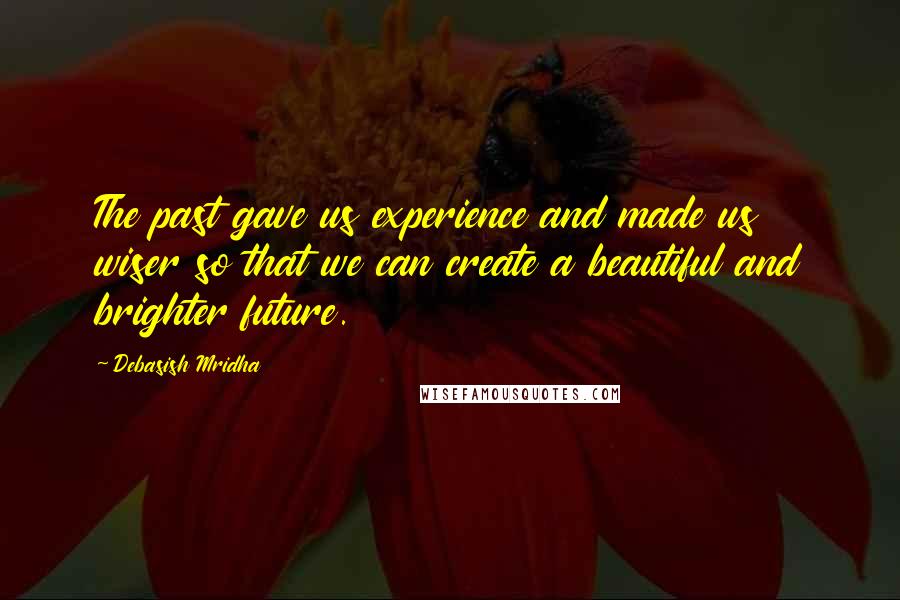 Debasish Mridha Quotes: The past gave us experience and made us wiser so that we can create a beautiful and brighter future.