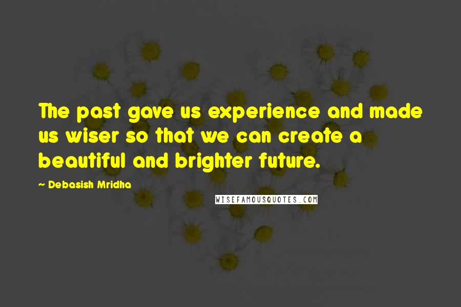 Debasish Mridha Quotes: The past gave us experience and made us wiser so that we can create a beautiful and brighter future.