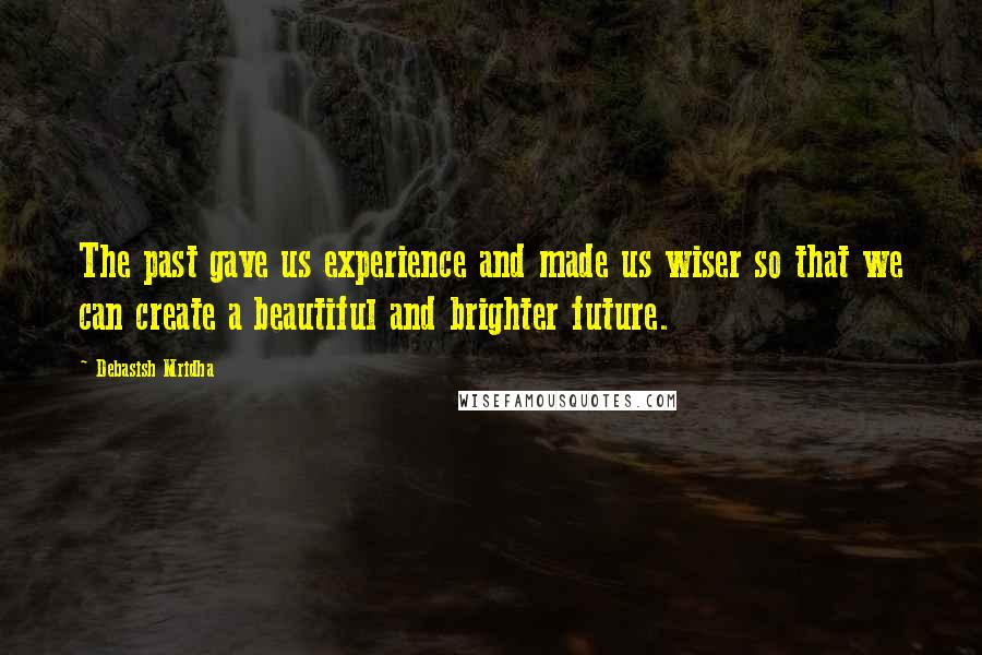 Debasish Mridha Quotes: The past gave us experience and made us wiser so that we can create a beautiful and brighter future.