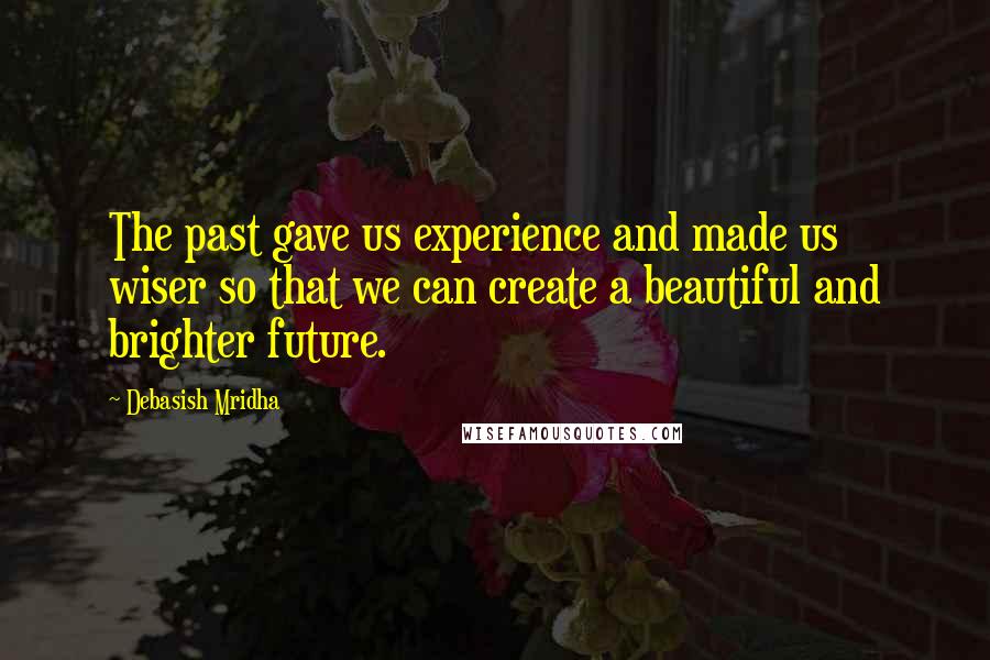 Debasish Mridha Quotes: The past gave us experience and made us wiser so that we can create a beautiful and brighter future.