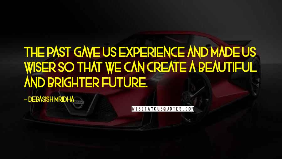 Debasish Mridha Quotes: The past gave us experience and made us wiser so that we can create a beautiful and brighter future.