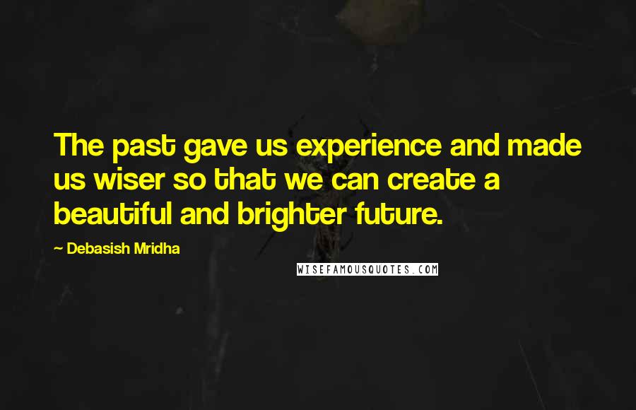 Debasish Mridha Quotes: The past gave us experience and made us wiser so that we can create a beautiful and brighter future.