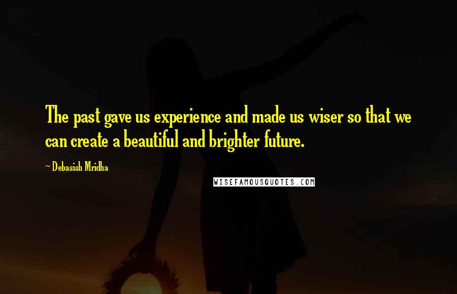 Debasish Mridha Quotes: The past gave us experience and made us wiser so that we can create a beautiful and brighter future.