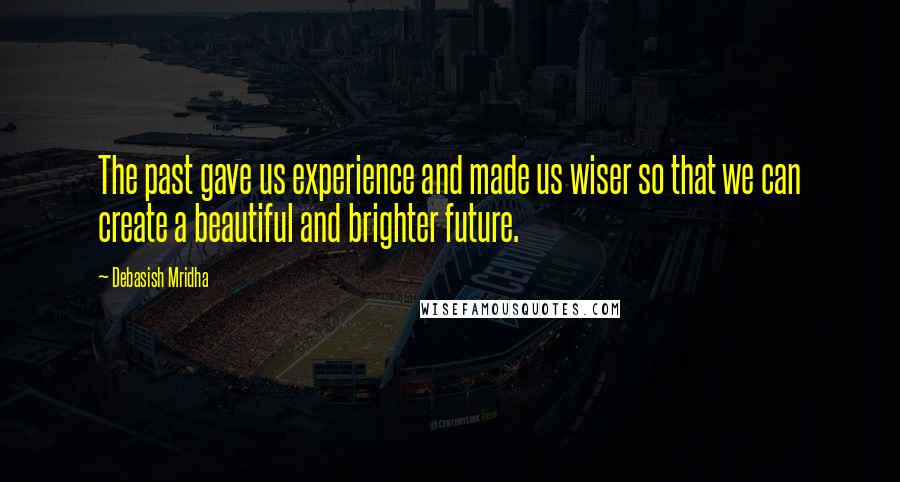 Debasish Mridha Quotes: The past gave us experience and made us wiser so that we can create a beautiful and brighter future.