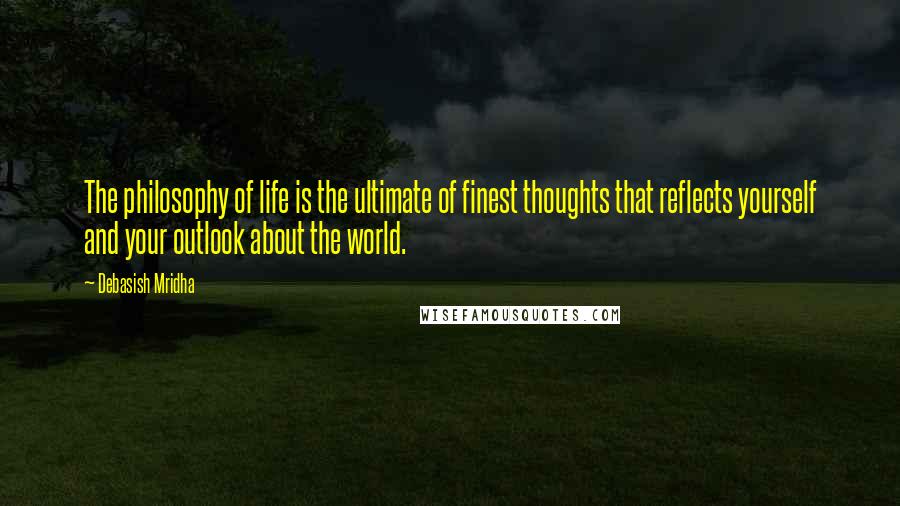 Debasish Mridha Quotes: The philosophy of life is the ultimate of finest thoughts that reflects yourself and your outlook about the world.