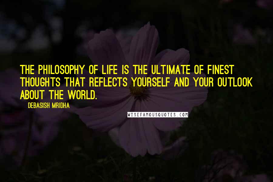 Debasish Mridha Quotes: The philosophy of life is the ultimate of finest thoughts that reflects yourself and your outlook about the world.