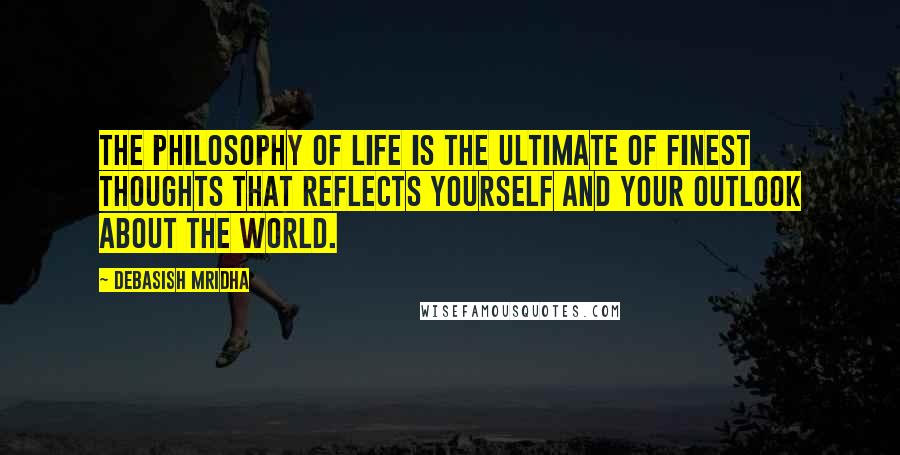 Debasish Mridha Quotes: The philosophy of life is the ultimate of finest thoughts that reflects yourself and your outlook about the world.