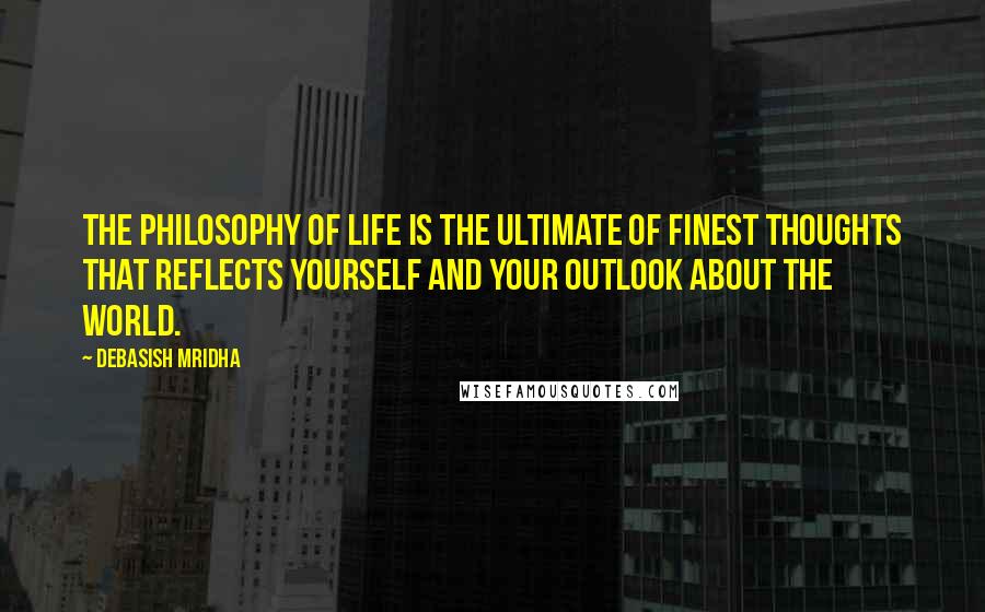 Debasish Mridha Quotes: The philosophy of life is the ultimate of finest thoughts that reflects yourself and your outlook about the world.