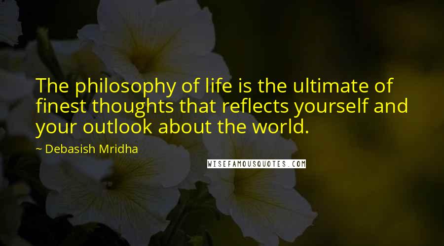 Debasish Mridha Quotes: The philosophy of life is the ultimate of finest thoughts that reflects yourself and your outlook about the world.