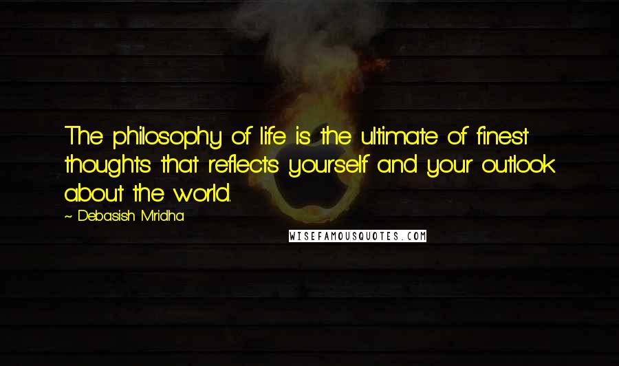 Debasish Mridha Quotes: The philosophy of life is the ultimate of finest thoughts that reflects yourself and your outlook about the world.