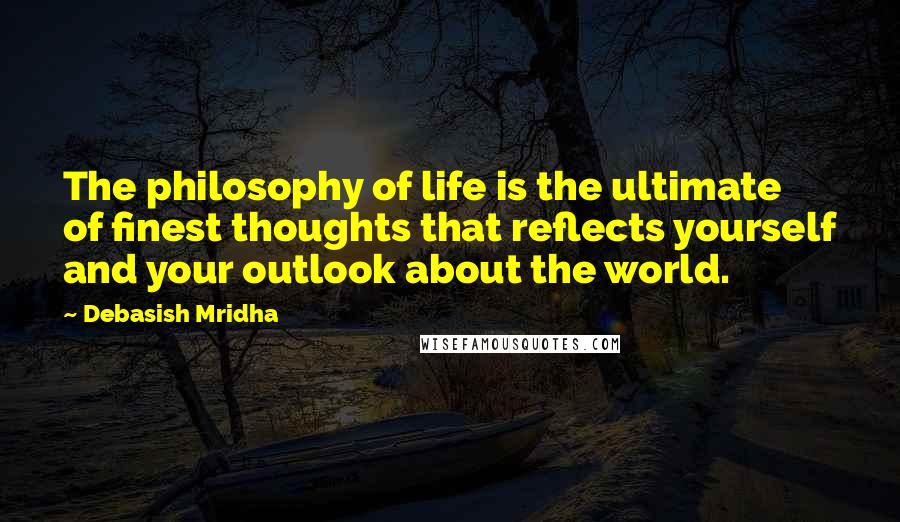 Debasish Mridha Quotes: The philosophy of life is the ultimate of finest thoughts that reflects yourself and your outlook about the world.