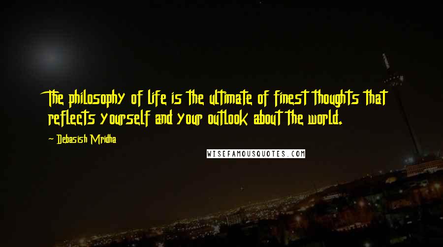 Debasish Mridha Quotes: The philosophy of life is the ultimate of finest thoughts that reflects yourself and your outlook about the world.