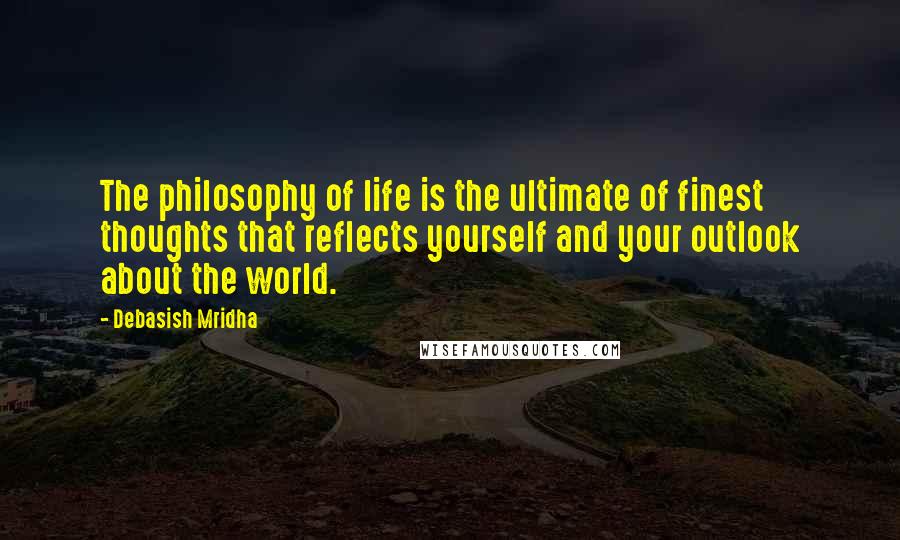 Debasish Mridha Quotes: The philosophy of life is the ultimate of finest thoughts that reflects yourself and your outlook about the world.