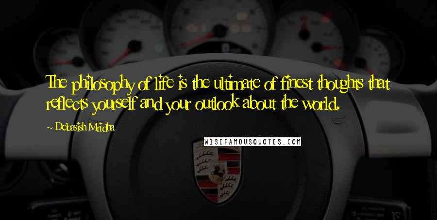 Debasish Mridha Quotes: The philosophy of life is the ultimate of finest thoughts that reflects yourself and your outlook about the world.