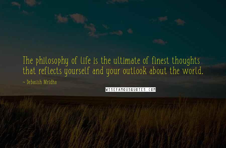 Debasish Mridha Quotes: The philosophy of life is the ultimate of finest thoughts that reflects yourself and your outlook about the world.