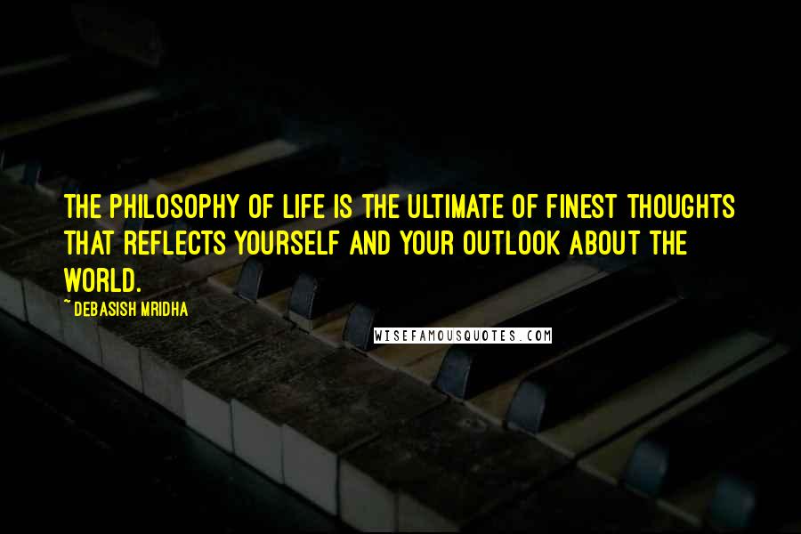 Debasish Mridha Quotes: The philosophy of life is the ultimate of finest thoughts that reflects yourself and your outlook about the world.