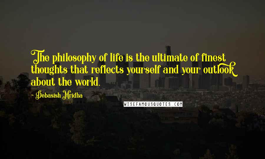 Debasish Mridha Quotes: The philosophy of life is the ultimate of finest thoughts that reflects yourself and your outlook about the world.