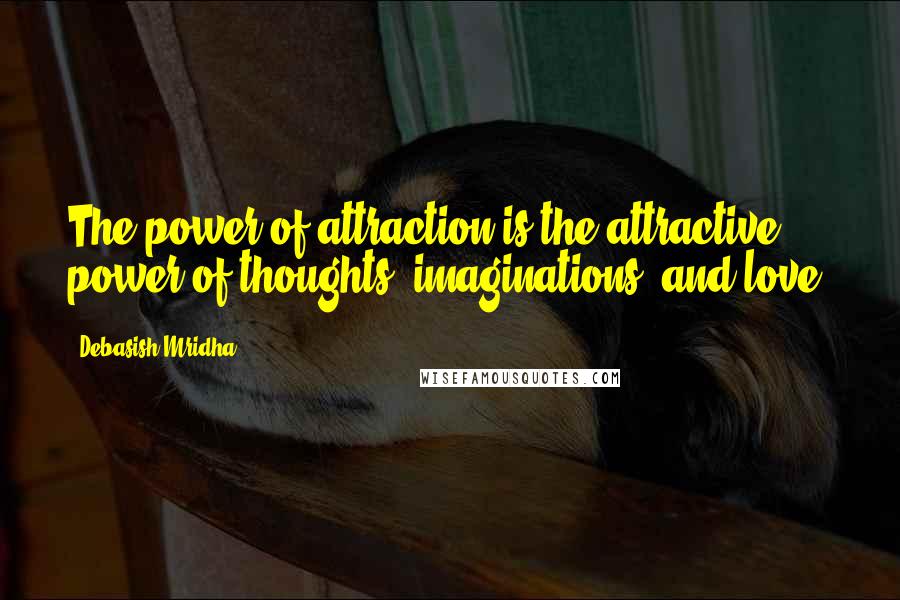 Debasish Mridha Quotes: The power of attraction is the attractive power of thoughts, imaginations, and love.