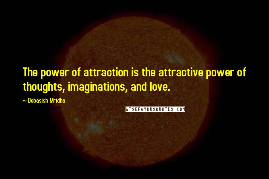 Debasish Mridha Quotes: The power of attraction is the attractive power of thoughts, imaginations, and love.