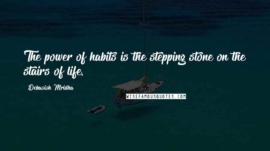 Debasish Mridha Quotes: The power of habits is the stepping stone on the stairs of life.