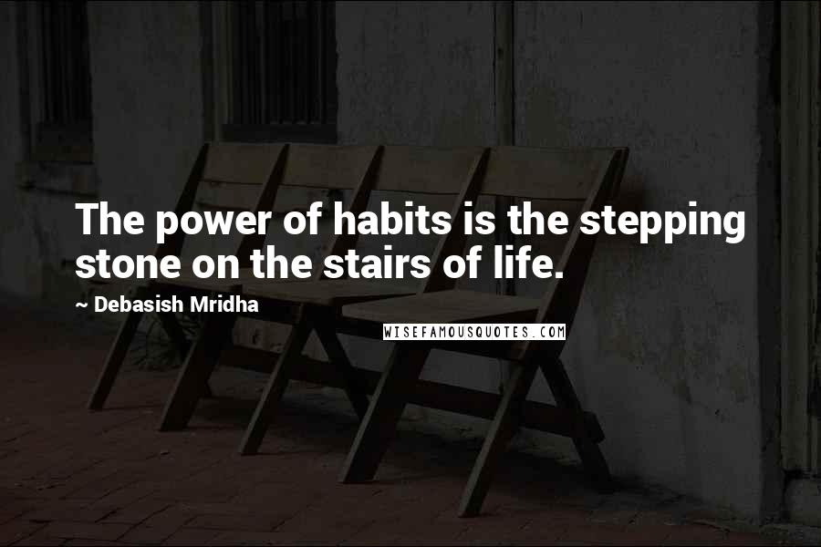 Debasish Mridha Quotes: The power of habits is the stepping stone on the stairs of life.