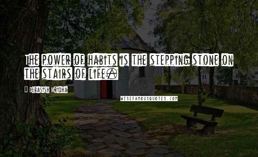 Debasish Mridha Quotes: The power of habits is the stepping stone on the stairs of life.