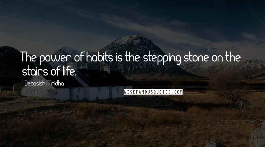 Debasish Mridha Quotes: The power of habits is the stepping stone on the stairs of life.