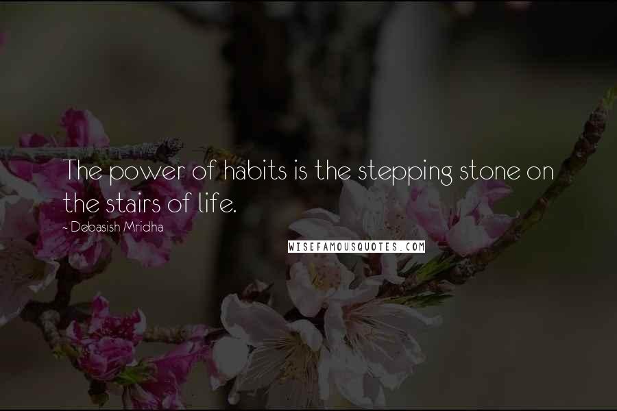 Debasish Mridha Quotes: The power of habits is the stepping stone on the stairs of life.