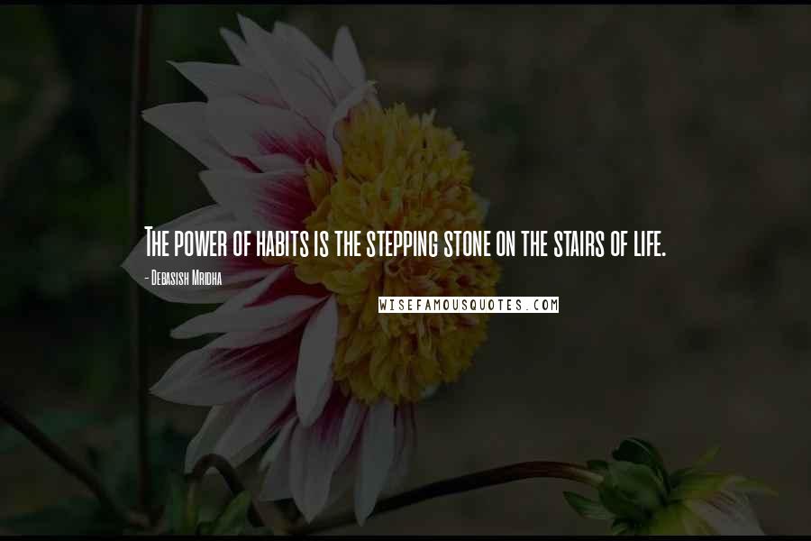 Debasish Mridha Quotes: The power of habits is the stepping stone on the stairs of life.