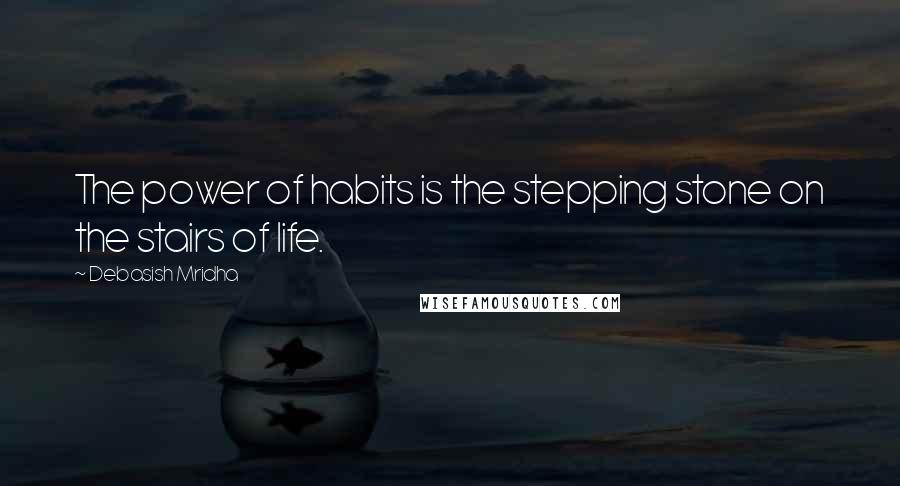 Debasish Mridha Quotes: The power of habits is the stepping stone on the stairs of life.