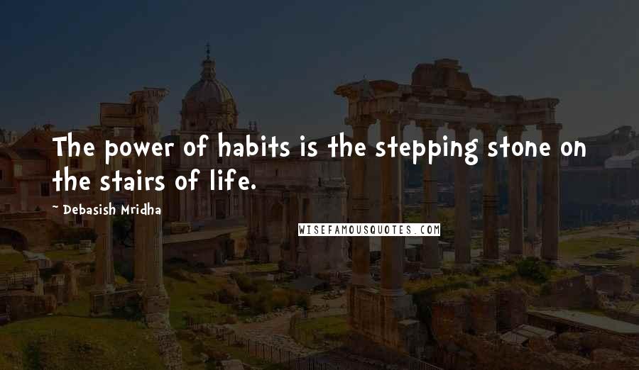 Debasish Mridha Quotes: The power of habits is the stepping stone on the stairs of life.