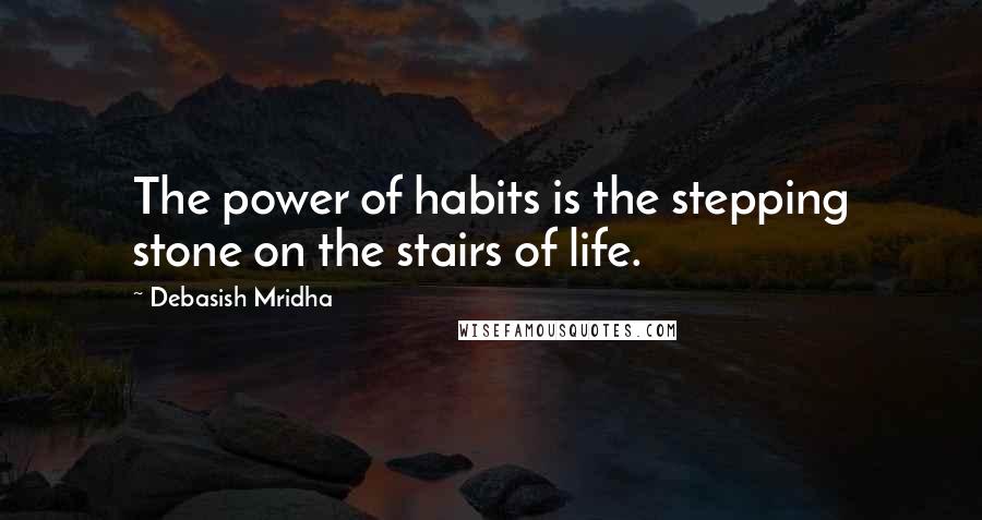 Debasish Mridha Quotes: The power of habits is the stepping stone on the stairs of life.