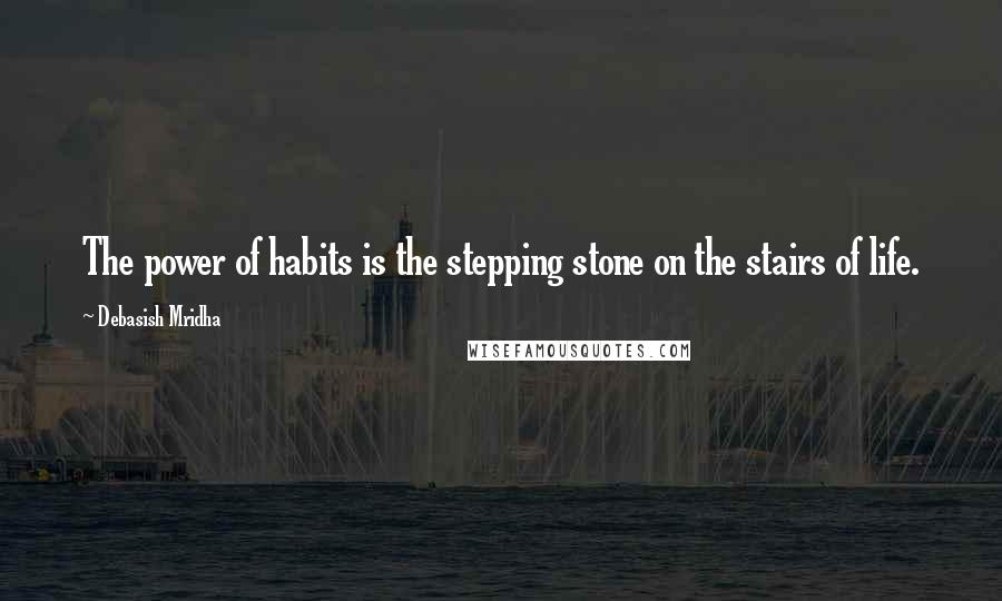 Debasish Mridha Quotes: The power of habits is the stepping stone on the stairs of life.