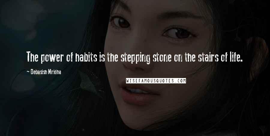 Debasish Mridha Quotes: The power of habits is the stepping stone on the stairs of life.