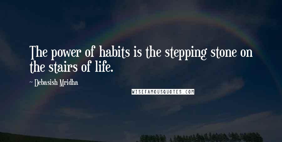 Debasish Mridha Quotes: The power of habits is the stepping stone on the stairs of life.