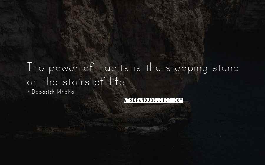 Debasish Mridha Quotes: The power of habits is the stepping stone on the stairs of life.