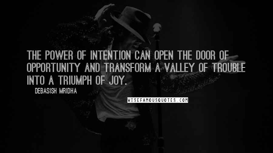 Debasish Mridha Quotes: The power of intention can open the door of opportunity and transform a valley of trouble into a triumph of joy.