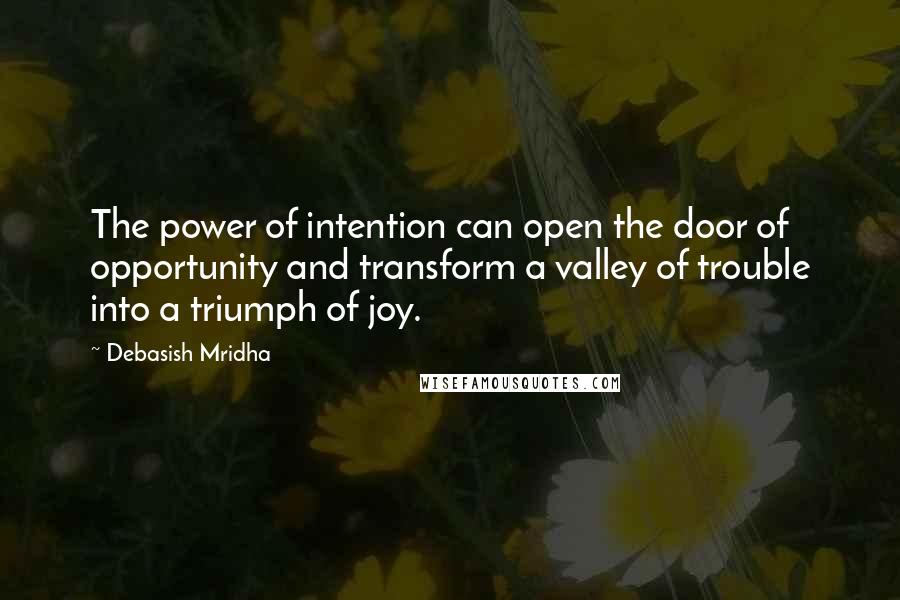 Debasish Mridha Quotes: The power of intention can open the door of opportunity and transform a valley of trouble into a triumph of joy.