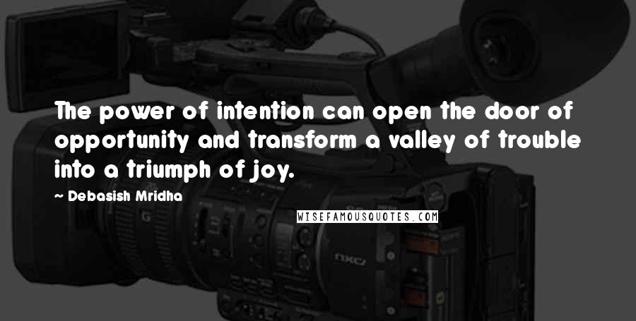 Debasish Mridha Quotes: The power of intention can open the door of opportunity and transform a valley of trouble into a triumph of joy.