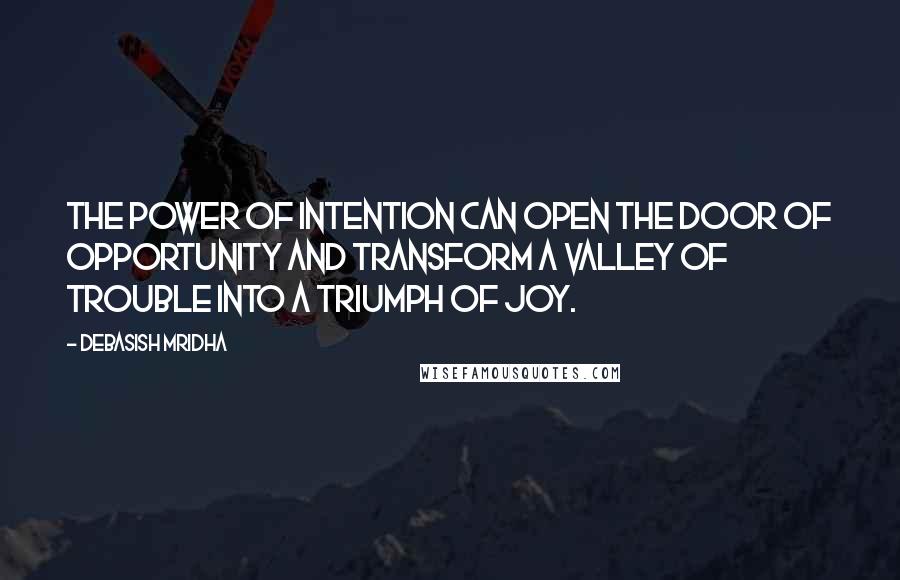 Debasish Mridha Quotes: The power of intention can open the door of opportunity and transform a valley of trouble into a triumph of joy.