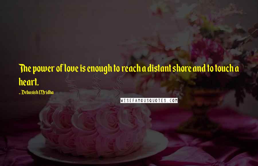 Debasish Mridha Quotes: The power of love is enough to reach a distant shore and to touch a heart.
