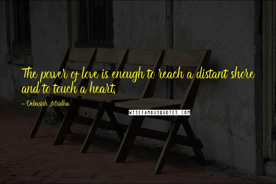 Debasish Mridha Quotes: The power of love is enough to reach a distant shore and to touch a heart.