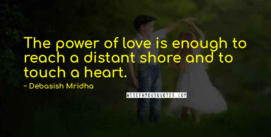 Debasish Mridha Quotes: The power of love is enough to reach a distant shore and to touch a heart.