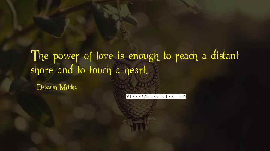 Debasish Mridha Quotes: The power of love is enough to reach a distant shore and to touch a heart.