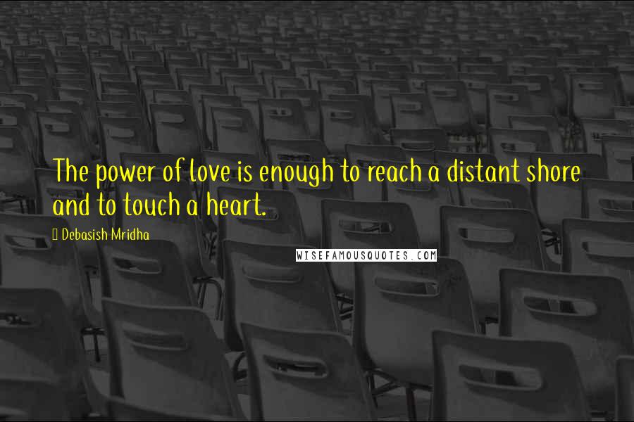 Debasish Mridha Quotes: The power of love is enough to reach a distant shore and to touch a heart.