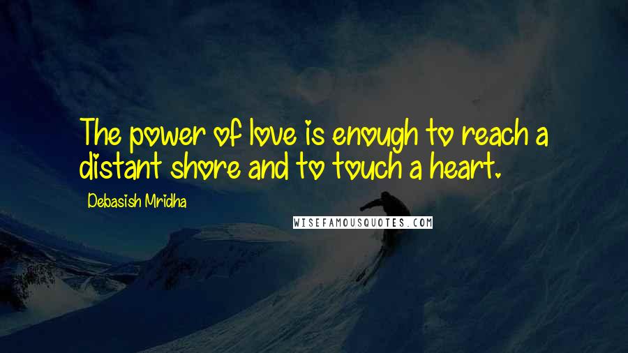 Debasish Mridha Quotes: The power of love is enough to reach a distant shore and to touch a heart.